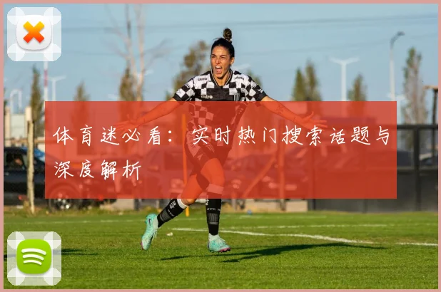 体育迷必看：实时热门搜索话题与深度解析