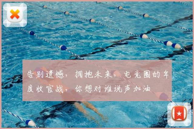 告别遗憾,拥抱未来,电竞圈的年度收官战,你想对谁说声加油