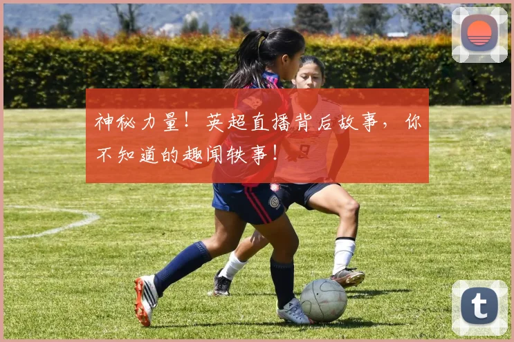 神秘力量!英超直播背后故事,你不知道的趣闻轶事!