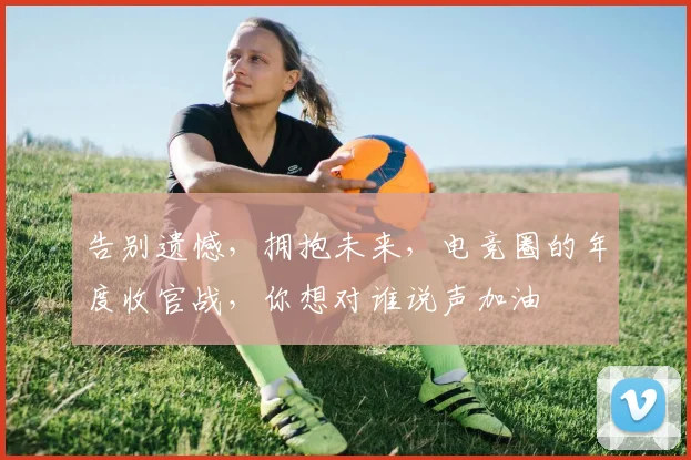 告别遗憾，拥抱未来，电竞圈的年度收官战，你想对谁说声加油
