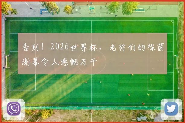 告别!2026世界杯,老将们的绿茵谢幕令人感慨万千