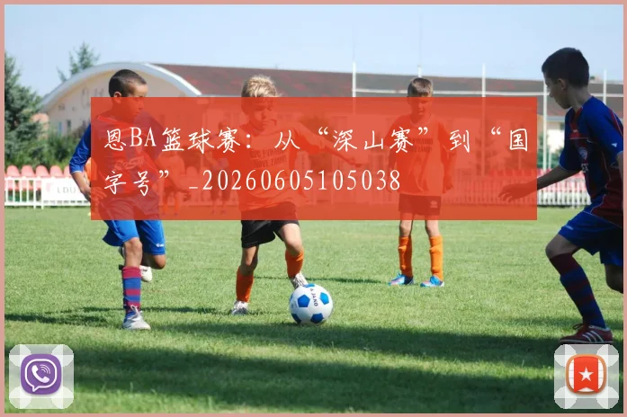 恩BA篮球赛：从“深山赛”到“国字号”_20260605105038