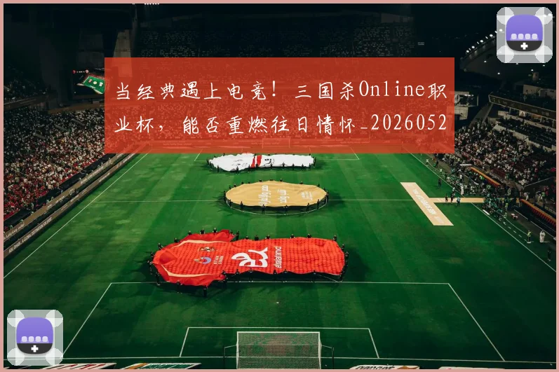 当经典遇上电竞!三国杀Online职业杯,能否重燃往日情怀_20260526074434