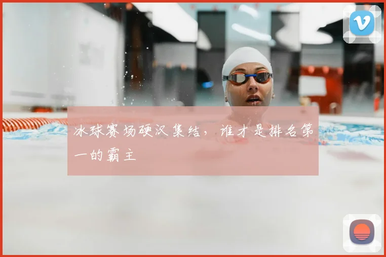 冰球赛场硬汉集结,谁才是排名第一的霸主