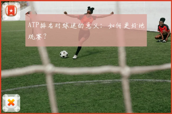 ATP排名对球迷的意义：如何更好地观赛？