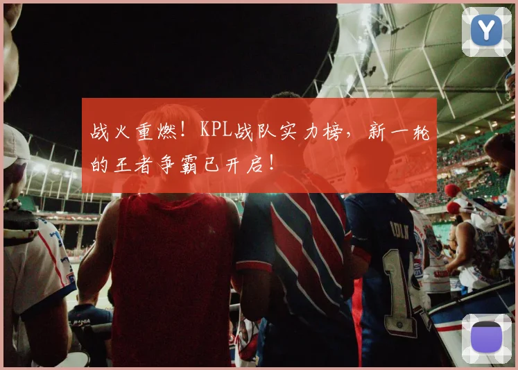 战火重燃！KPL战队实力榜，新一轮的王者争霸已开启！