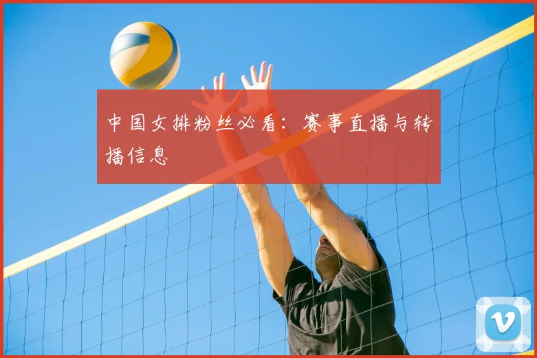 中国女排粉丝必看：赛事直播与转播信息
