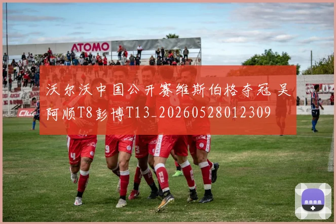 沃尔沃中国公开赛维斯伯格夺冠 吴阿顺T8彭博T13_20260528012309