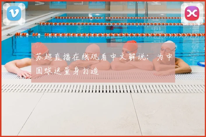 苏超直播在线观看中文解说：为中国球迷量身打造