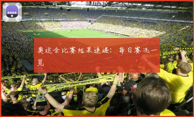奥运会比赛结果速递：每日赛况一览