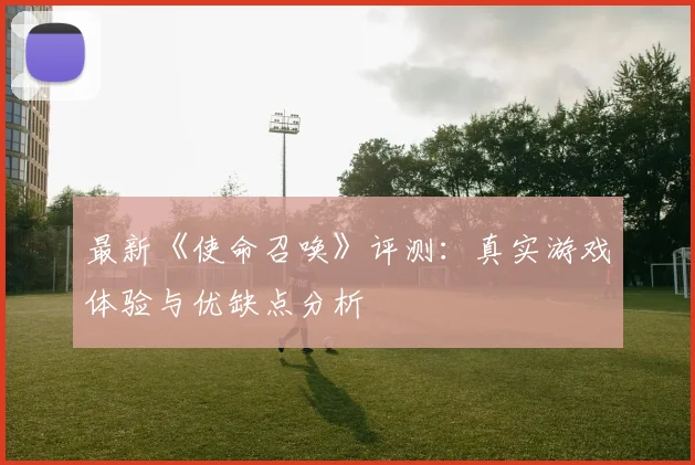 最新《使命召唤》评测：真实游戏体验与优缺点分析