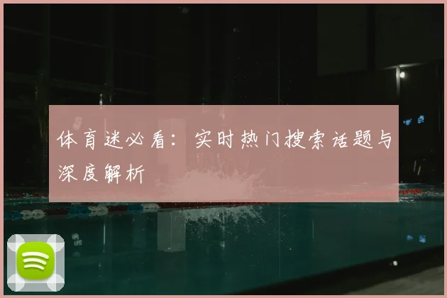 体育迷必看:实时热门搜索话题与深度解析