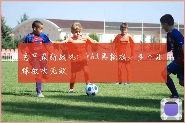 意甲最新战况:VAR再抢戏,多个进球被吹无效