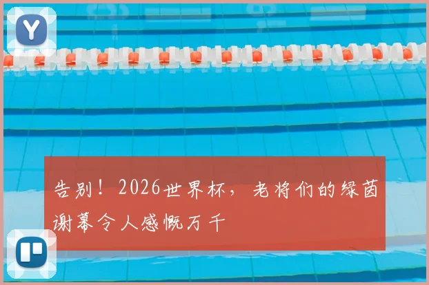 告别！2026世界杯，老将们的绿茵谢幕令人感慨万千