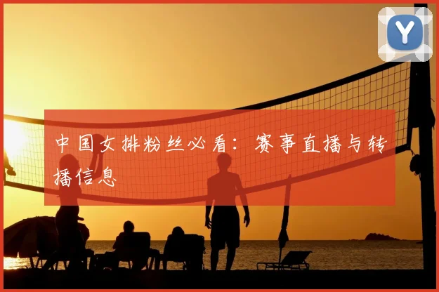 中国女排粉丝必看:赛事直播与转播信息