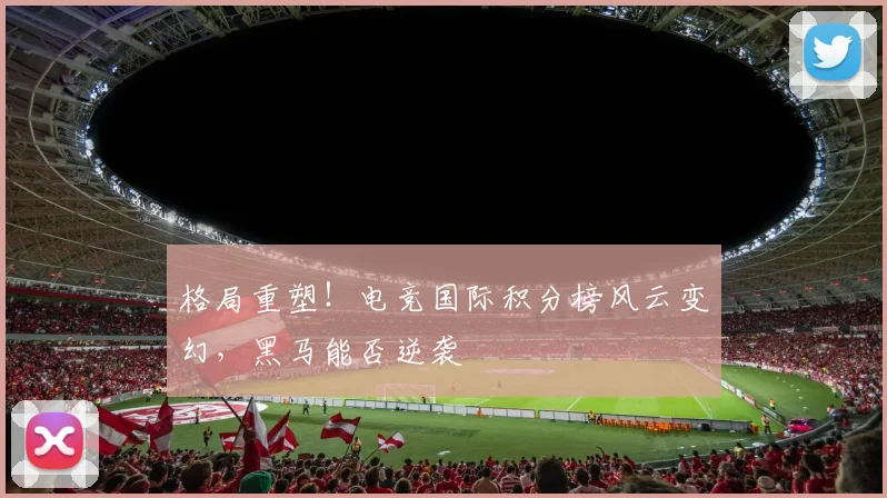 格局重塑!电竞国际积分榜风云变幻,黑马能否逆袭