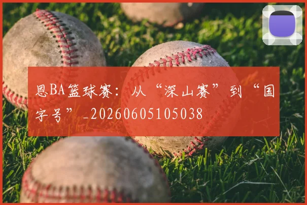 恩BA篮球赛:从“深山赛”到“国字号”_20260605105038