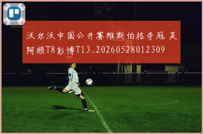 沃尔沃中国公开赛维斯伯格夺冠 吴阿顺T8彭博T13_20260528012309