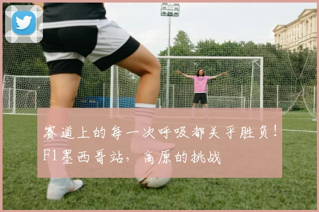 赛道上的每一次呼吸都关乎胜负！F1墨西哥站，高原的挑战
