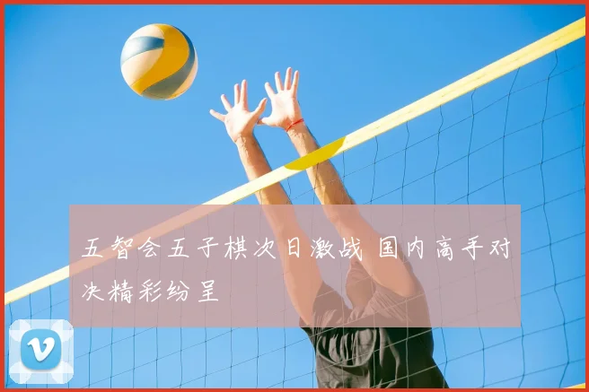 五智会五子棋次日激战 国内高手对决精彩纷呈