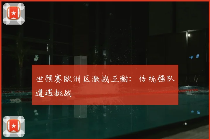 世预赛欧洲区激战正酣:传统强队遭遇挑战