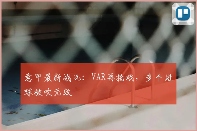 意甲最新战况:VAR再抢戏,多个进球被吹无效