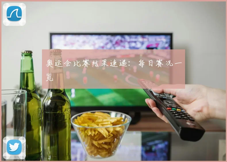 奥运会比赛结果速递:每日赛况一览