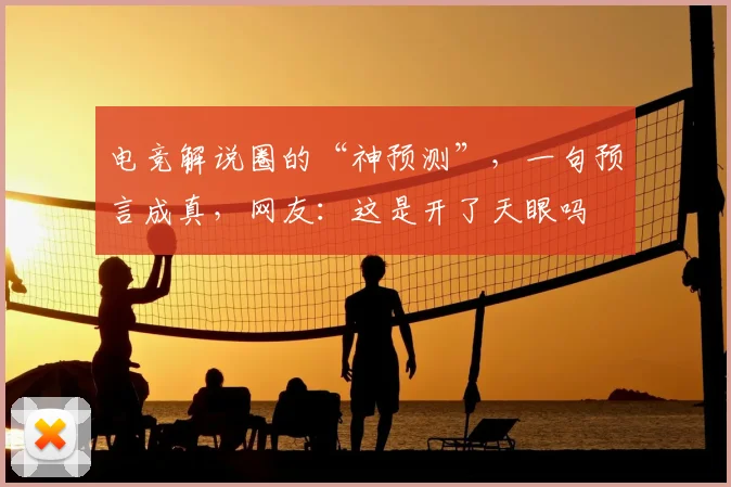 电竞解说圈的“神预测”,一句预言成真,网友:这是开了天眼吗
