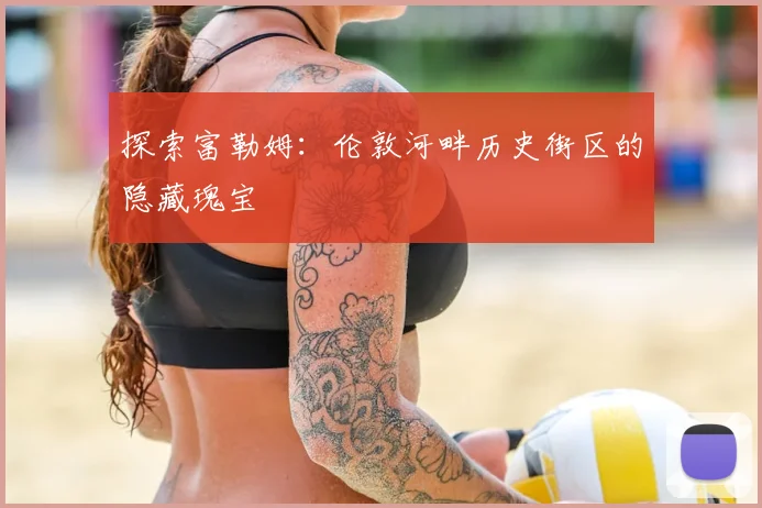 探索富勒姆:伦敦河畔历史街区的隐藏瑰宝