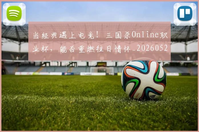 当经典遇上电竞！三国杀Online职业杯，能否重燃往日情怀_20260526074434