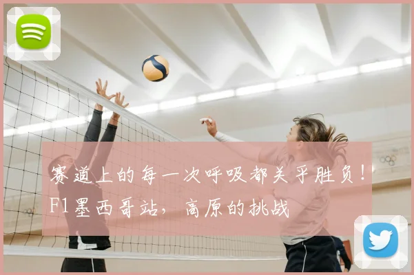 赛道上的每一次呼吸都关乎胜负！F1墨西哥站，高原的挑战