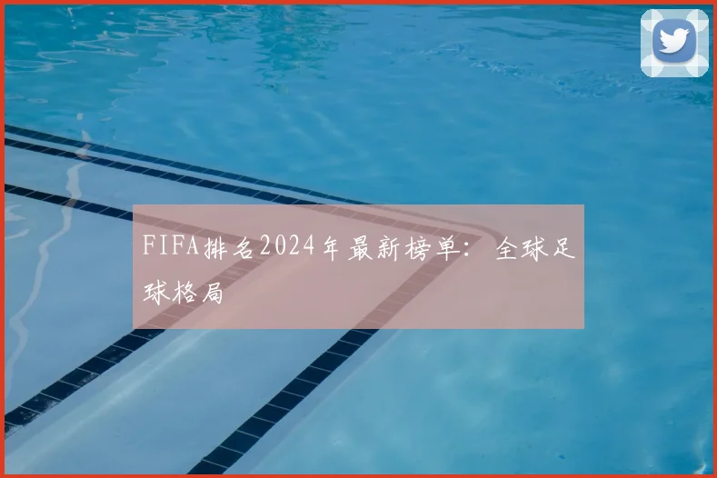 FIFA排名2024年最新榜单:全球足球格局