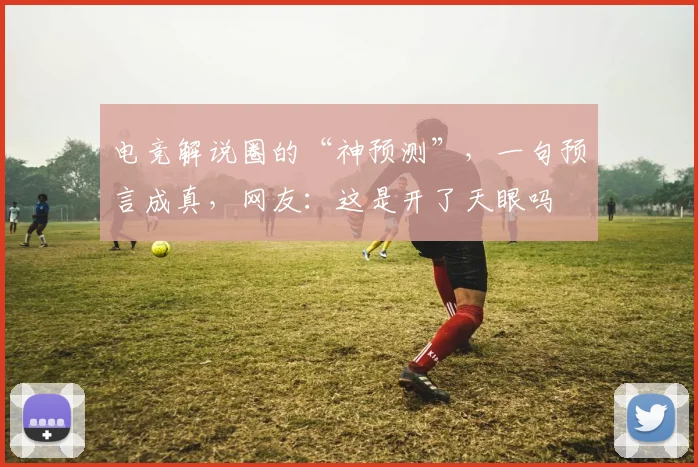 电竞解说圈的“神预测”,一句预言成真,网友:这是开了天眼吗