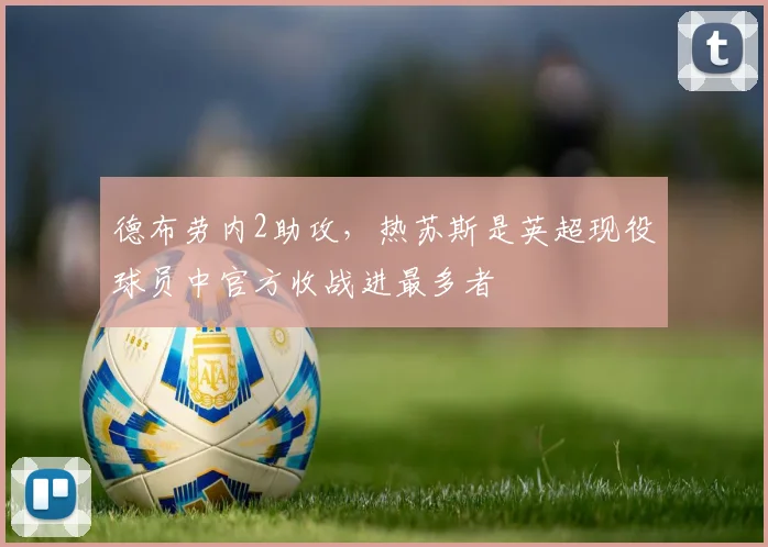 德布劳内2助攻，热苏斯是英超现役球员中官方收战进最多者