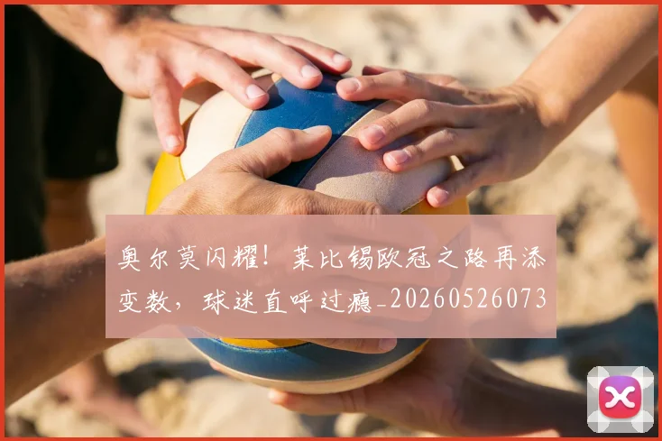 奥尔莫闪耀！莱比锡欧冠之路再添变数，球迷直呼过瘾_20260526073616
