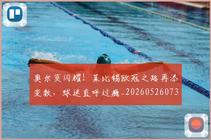 奥尔莫闪耀！莱比锡欧冠之路再添变数，球迷直呼过瘾_20260526073616